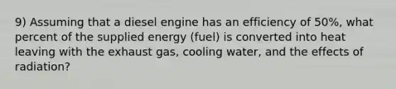 9) Assuming that a diesel engine has an efficiency of 50%, what percent of the supplied energy (fuel) is converted into heat leaving with the exhaust gas, cooling water, and the effects of radiation?