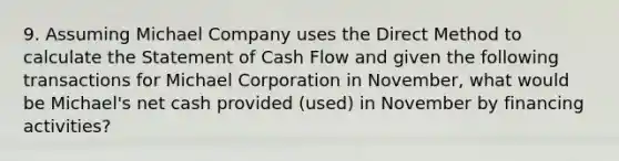 9. Assuming Michael Company uses the Direct Method to calculate the Statement of Cash Flow and given the following transactions for Michael Corporation in November, what would be Michael's net cash provided (used) in November by financing activities?