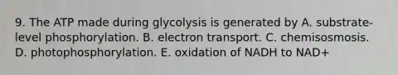 9. The ATP made during glycolysis is generated by A. substrate-level phosphorylation. B. electron transport. C. chemisosmosis. D. photophosphorylation. E. oxidation of NADH to NAD+