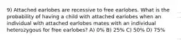 9) Attached earlobes are recessive to free earlobes. What is the probability of having a child with attached earlobes when an individual with attached earlobes mates with an individual heterozygous for free earlobes? A) 0% B) 25% C) 50% D) 75%