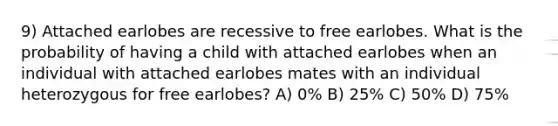 9) Attached earlobes are recessive to free earlobes. What is the probability of having a child with attached earlobes when an individual with attached earlobes mates with an individual heterozygous for free earlobes? A) 0% B) 25% C) 50% D) 75%