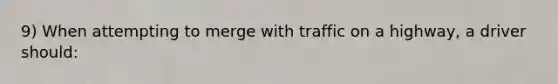 9) When attempting to merge with traffic on a highway, a driver should: