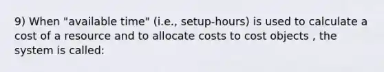 9) When "available time" (i.e., setup-hours) is used to calculate a cost of a resource and to allocate costs to cost objects , the system is called: