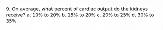 9. On average, what percent of cardiac output do the kidneys receive? a. 10% to 20% b. 15% to 20% c. 20% to 25% d. 30% to 35%