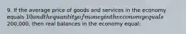 9. If the average price of goods and services in the economy equals 10 and the quantity of money in the economy equals200,000, then real balances in the economy equal: