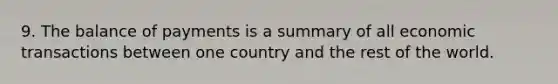 9. The balance of payments is a summary of all economic transactions between one country and the rest of the world.