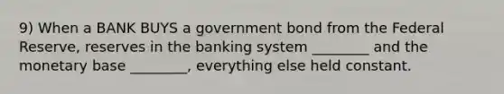 9) When a BANK BUYS a government bond from the Federal Reserve, reserves in the banking system ________ and the monetary base ________, everything else held constant.