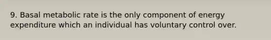 9. Basal metabolic rate is the only component of energy expenditure which an individual has voluntary control over.