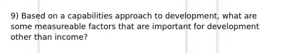 9) Based on a capabilities approach to development, what are some measureable factors that are important for development other than income?