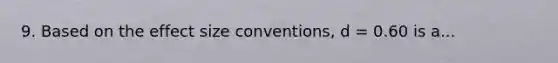 9. Based on the effect size conventions, d = 0.60 is a...