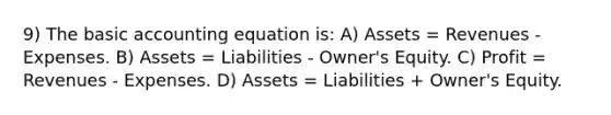 9) The basic accounting equation is: A) Assets = Revenues - Expenses. B) Assets = Liabilities - Owner's Equity. C) Profit = Revenues - Expenses. D) Assets = Liabilities + Owner's Equity.