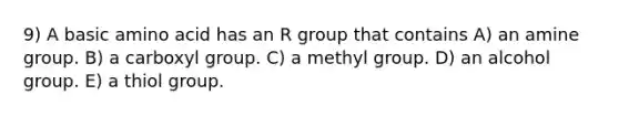 9) A basic amino acid has an R group that contains A) an amine group. B) a carboxyl group. C) a methyl group. D) an alcohol group. E) a thiol group.