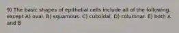 9) The basic shapes of epithelial cells include all of the following, except A) oval. B) squamous. C) cuboidal. D) columnar. E) both A and B