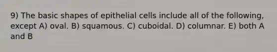 9) The basic shapes of epithelial cells include all of the following, except A) oval. B) squamous. C) cuboidal. D) columnar. E) both A and B