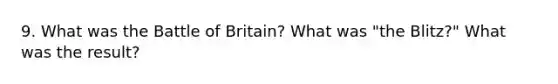 9. What was the Battle of Britain? What was "the Blitz?" What was the result?