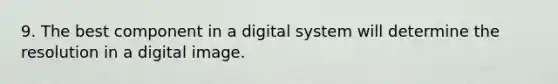 9. The best component in a digital system will determine the resolution in a digital image.