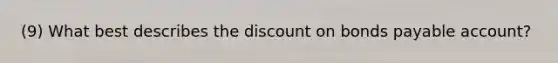 (9) What best describes the discount on bonds payable account?