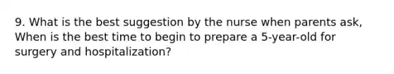 9. What is the best suggestion by the nurse when parents ask, When is the best time to begin to prepare a 5-year-old for surgery and hospitalization?