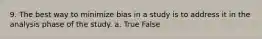 9. The best way to minimize bias in a study is to address it in the analysis phase of the study. a. True False