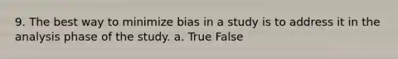 9. The best way to minimize bias in a study is to address it in the analysis phase of the study. a. True False