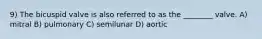 9) The bicuspid valve is also referred to as the ________ valve. A) mitral B) pulmonary C) semilunar D) aortic