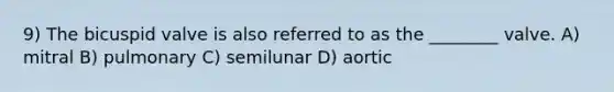 9) The bicuspid valve is also referred to as the ________ valve. A) mitral B) pulmonary C) semilunar D) aortic