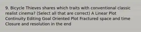 9. Bicycle Thieves shares which traits with conventional classic realist cinema? (Select all that are correct) A Linear Plot Continuity Editing Goal Oriented Plot Fractured space and time Closure and resolution in the end