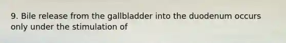 9. Bile release from the gallbladder into the duodenum occurs only under the stimulation of