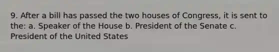 9. After a bill has passed the two houses of Congress, it is sent to the: a. Speaker of the House b. President of the Senate c. President of the United States