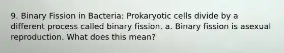 9. Binary Fission in Bacteria: Prokaryotic cells divide by a different process called binary fission. a. Binary fission is asexual reproduction. What does this mean?