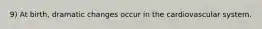 9) At birth, dramatic changes occur in the cardiovascular system.