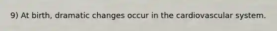 9) At birth, dramatic changes occur in the cardiovascular system.