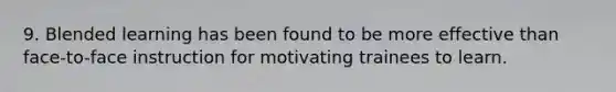 9. Blended learning has been found to be more effective than face-to-face instruction for motivating trainees to learn.