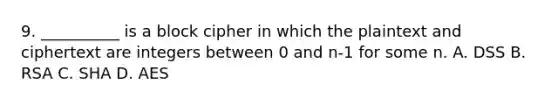 9. __________ is a block cipher in which the plaintext and ciphertext are integers between 0 and n-1 for some n. A. DSS B. RSA C. SHA D. AES