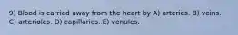 9) Blood is carried away from the heart by A) arteries. B) veins. C) arterioles. D) capillaries. E) venules.