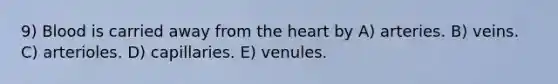 9) Blood is carried away from the heart by A) arteries. B) veins. C) arterioles. D) capillaries. E) venules.