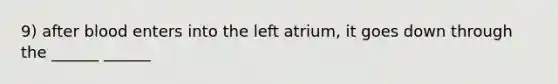 9) after blood enters into the left atrium, it goes down through the ______ ______