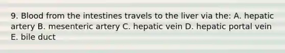 9. Blood from the intestines travels to the liver via the: A. hepatic artery B. mesenteric artery C. hepatic vein D. hepatic portal vein E. bile duct