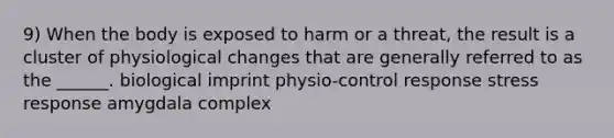 9) When the body is exposed to harm or a threat, the result is a cluster of physiological changes that are generally referred to as the ______. biological imprint physio-control response stress response amygdala complex