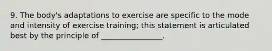 9. The body's adaptations to exercise are specific to the mode and intensity of exercise training; this statement is articulated best by the principle of ________________.