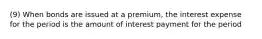 (9) When bonds are issued at a premium, the interest expense for the period is the amount of interest payment for the period