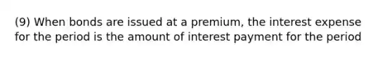 (9) When bonds are issued at a premium, the interest expense for the period is the amount of interest payment for the period