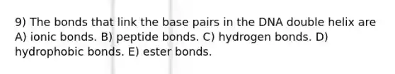 9) The bonds that link the base pairs in the DNA double helix are A) ionic bonds. B) peptide bonds. C) hydrogen bonds. D) hydrophobic bonds. E) ester bonds.