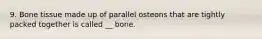 9. Bone tissue made up of parallel osteons that are tightly packed together is called __ bone.