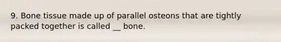 9. Bone tissue made up of parallel osteons that are tightly packed together is called __ bone.