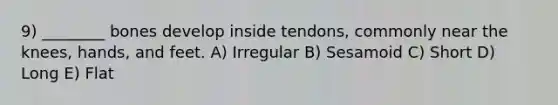 9) ________ bones develop inside tendons, commonly near the knees, hands, and feet. A) Irregular B) Sesamoid C) Short D) Long E) Flat