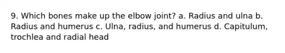 9. Which bones make up the elbow joint? a. Radius and ulna b. Radius and humerus c. Ulna, radius, and humerus d. Capitulum, trochlea and radial head