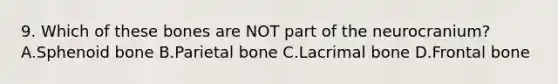 9. Which of these bones are NOT part of the neurocranium? A.Sphenoid bone B.Parietal bone C.Lacrimal bone D.Frontal bone