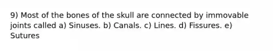 9) Most of the bones of the skull are connected by immovable joints called a) Sinuses. b) Canals. c) Lines. d) Fissures. e) Sutures