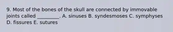 9. Most of the bones of the skull are connected by immovable joints called _________. A. sinuses B. syndesmoses C. symphyses D. fissures E. sutures